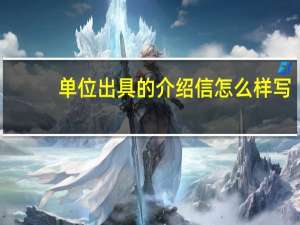 单位出具的介绍信怎么样写（单位介绍信范文）