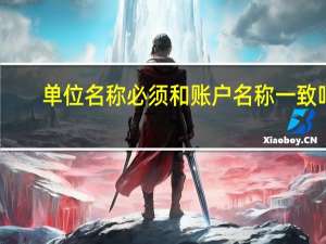 单位名称必须和账户名称一致吗（单位名称）