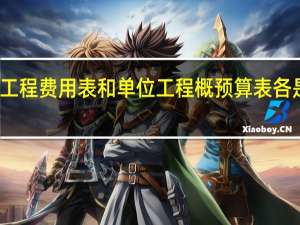 单位工程费用表和单位工程概预算表各是做什么的