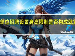 单位招聘设置身高限制是否构成就业歧视