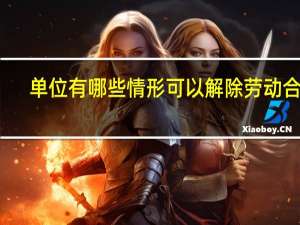 单位有哪些情形可以解除劳动合同（单位有哪些）