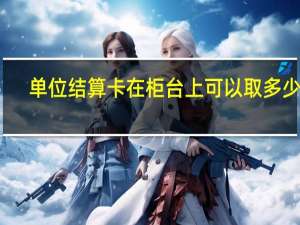 单位结算卡在柜台上可以取多少钱