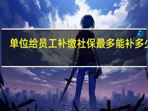 单位给员工补缴社保最多能补多少年
