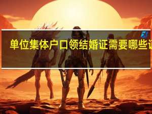 单位集体户口领结婚证需要哪些证件