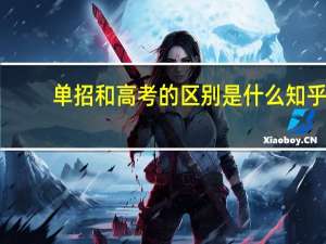 单招和高考的区别是什么知乎（单招和高考的区别是什么）