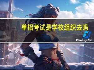 单招考试是学校组织去吗