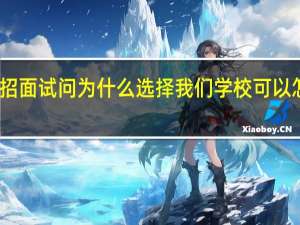 单招面试问为什么选择我们学校可以怎么回答