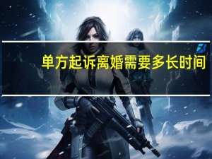 单方起诉离婚需要多长时间