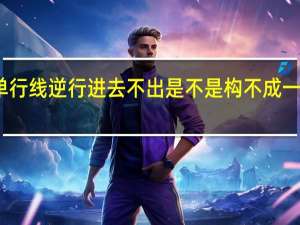 单行线逆行进去不出是不是构不成一个罚单