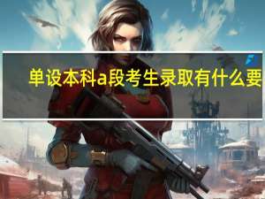 单设本科a段考生录取有什么要求