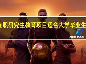 单证在职研究生教育项目适合大学毕业生报名进修吗