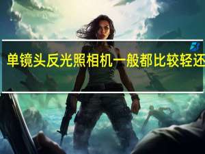 单镜头反光照相机一般都比较轻还是重（单镜头反光照相机）