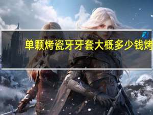 单颗烤瓷牙牙套大概多少钱 烤瓷牙牙套要多少钱