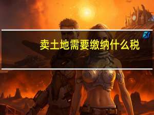 卖土地需要缴纳什么税