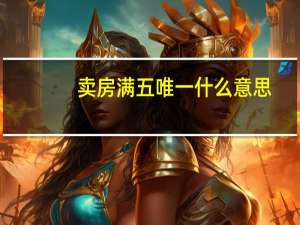 卖房满五唯一什么意思（满五不唯一是什么意思）