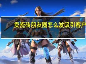 卖瓷砖朋友圈怎么发吸引客户