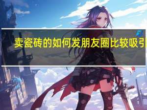 卖瓷砖的如何发朋友圈比较吸引人