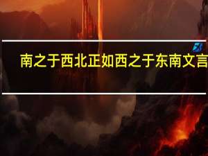 南之于西北正如西之于东南文言文（南之于西北 正如西之于）