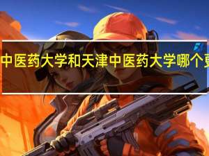 南京中医药大学和天津中医药大学哪个更好一点啊？