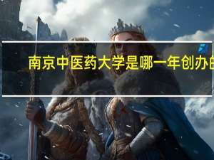 南京中医药大学是哪一年创办的