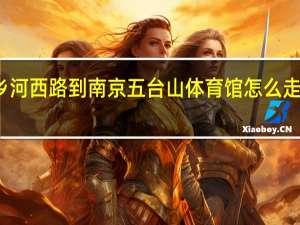 南京仙林大学城九乡河西路到南京五台山体育馆怎么走公交车 南京五台山体育馆