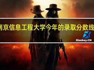 南京信息工程大学今年的录取分数线是多少