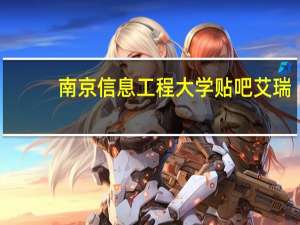 南京信息工程大学贴吧艾瑞（南京信息工程大学贴吧）