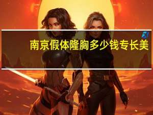 南京假体隆胸多少钱 专长 美来(假体丰胸要多少钱)