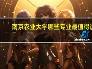 南京农业大学哪些专业最值得读
