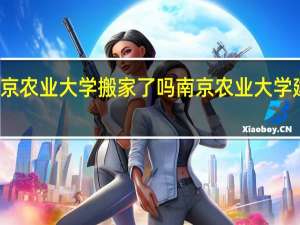 南京农业大学搬家了吗 南京农业大学建校时间