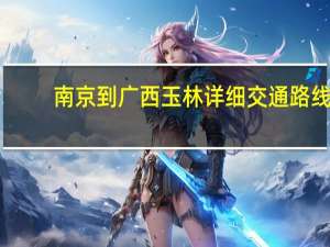 南京到广西玉林详细交通路线