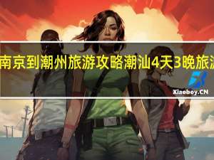 南京到潮州旅游攻略 潮汕4天3晚旅游攻略