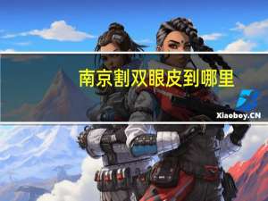 南京割双眼皮到哪里？南京哪里割双眼皮比较好