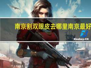 南京割双眼皮去哪里 南京最好的割双眼皮医院地址