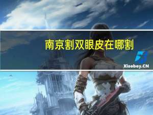 南京割双眼皮在哪割，南京哪里割双眼皮比较好