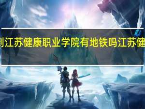 南京南站到江苏健康职业学院有地铁吗 江苏健康职业技术学院