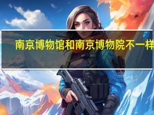 南京博物馆和南京博物院不一样吗