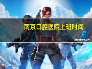 南京口腔医院上班时间？南京鼓楼口腔医院上班时间