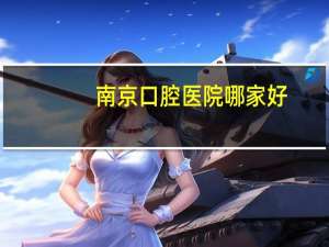 南京口腔医院哪家好，南京哪家医院整牙比较好