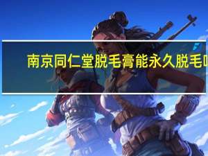 南京同仁堂脱毛膏能永久脱毛吗（脱毛膏能永久脱毛吗）