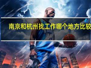南京和杭州找工作哪个地方比较好