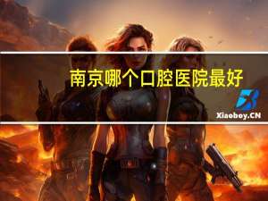 南京哪个口腔医院最好(你认为南京哪个口腔医院最好)