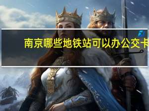 南京哪些地铁站可以办公交卡