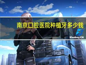南京囗腔医院种植牙多少钱，南京口腔医院种牙多少钱一颗