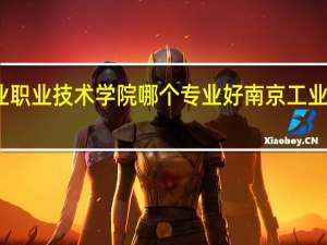 南京工业职业技术学院哪个专业好 南京工业职业技术学院
