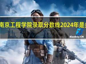 南京工程学院录取分数线2024年是多少分(附各省录取最低分)