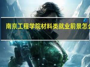 南京工程学院材料类就业前景怎么样