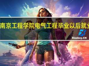 南京工程学院电气工程毕业以后就业咋样