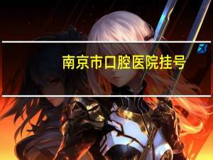 南京市口腔医院挂号(南京口腔医院什么时候预约放号)