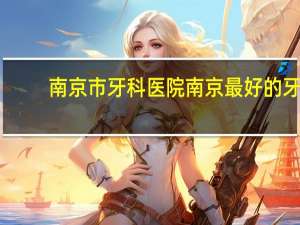 南京市牙科医院 南京最好的牙科医院是哪家